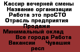 Кассир вечерней смены › Название организации ­ Работа-это проСТО › Отрасль предприятия ­ Продажи › Минимальный оклад ­ 18 000 - Все города Работа » Вакансии   . Чувашия респ.